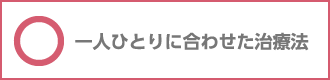 ○一人ひとりに合わせた治療法